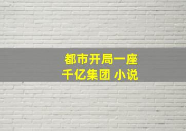 都市开局一座千亿集团 小说